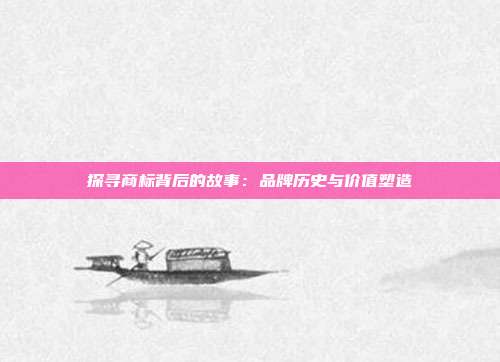 探寻商标背后的故事:品牌历史与价值塑造