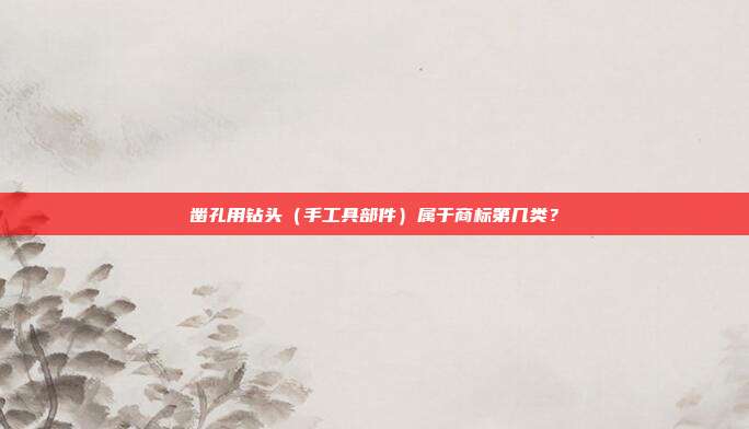 凿孔用钻头(手工具部件)属于商标第几类?