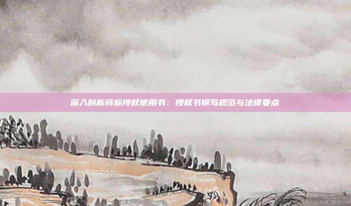 深入剖析商标授权使用书:授权书撰写规范与法律要点