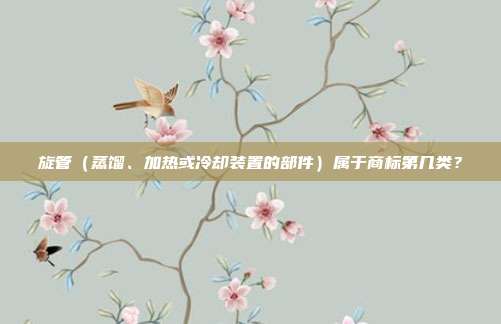 旋管（蒸馏、加热或冷却装置的部件）属于商标第几类？