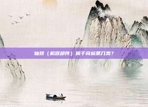 轴颈(机器部件)属于商标第几类?