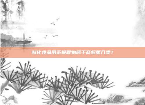 制化妆品用茶提取物属于商标第几类?