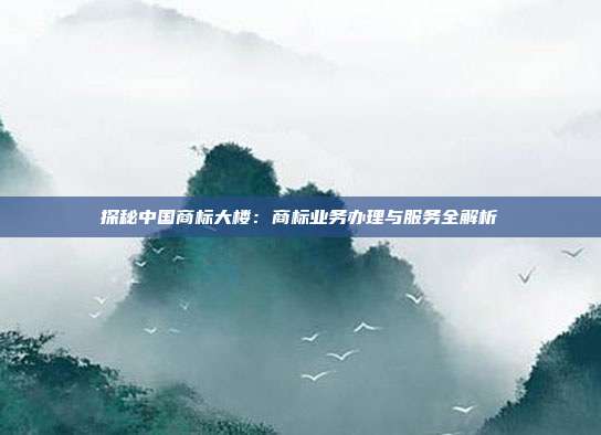 探秘中国商标大楼:商标业务办理与服务全解析