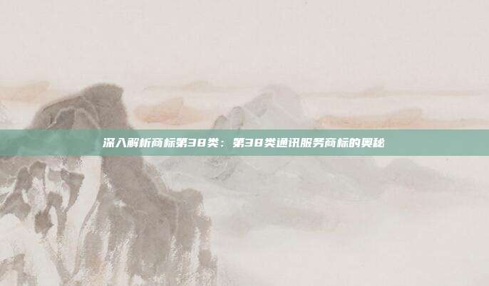 深入解析商标第38类:第38类通讯服务商标的奥秘