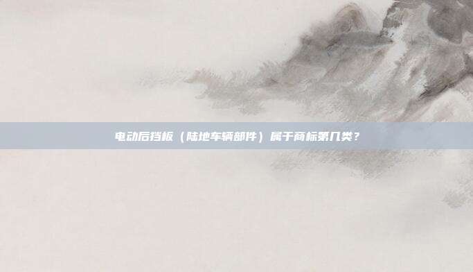 电动后挡板（陆地车辆部件）属于商标第几类？
