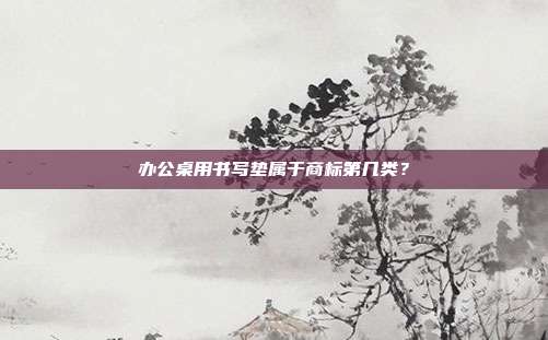 办公桌用书写垫属于商标第几类？