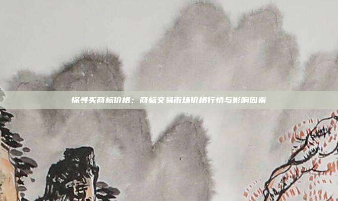 探寻买商标价格:商标交易市场价格行情与影响因素