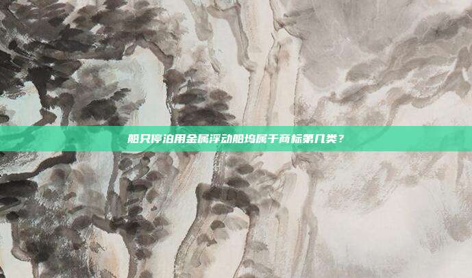 船只停泊用金属浮动船坞属于商标第几类?