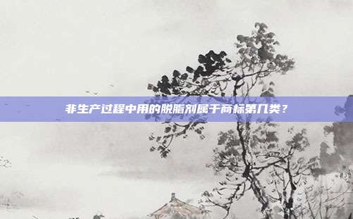 非生产过程中用的脱脂剂属于商标第几类？