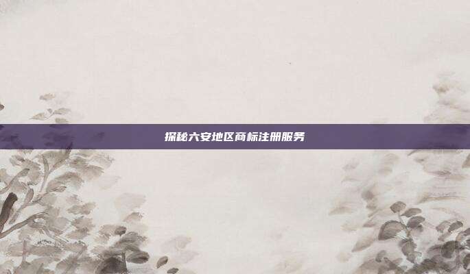 探秘六安地区商标注册服务