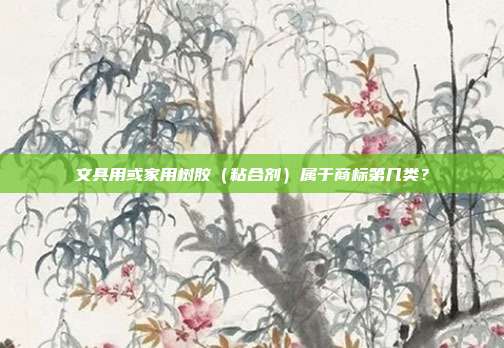 文具用或家用树胶(粘合剂)属于商标第几类?