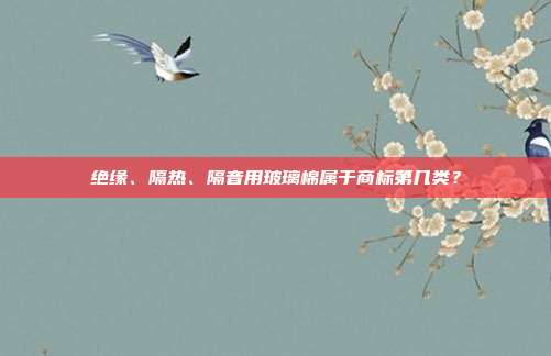 绝缘、隔热、隔音用玻璃棉属于商标第几类？