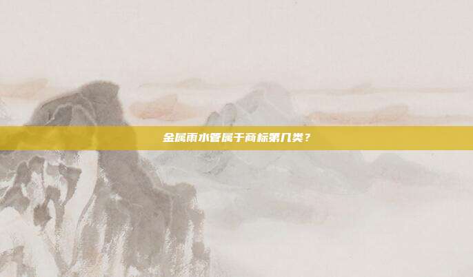 金属雨水管属于商标第几类？