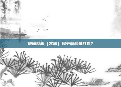 玻璃烧瓶(容器)属于商标第几类?