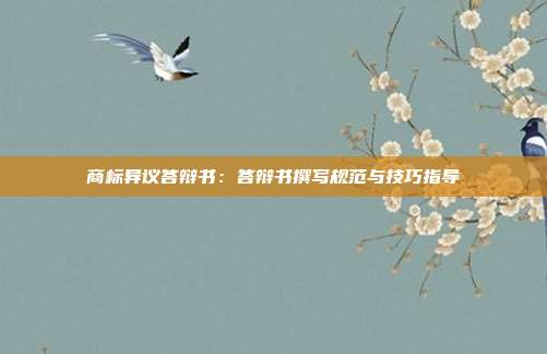 商标异议答辩书：答辩书撰写规范与技巧指导