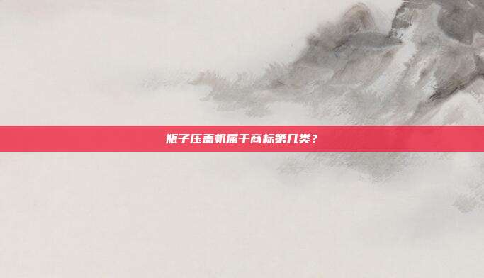 瓶子压盖机属于商标第几类?
