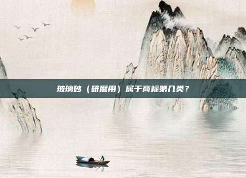 玻璃砂(研磨用)属于商标第几类?