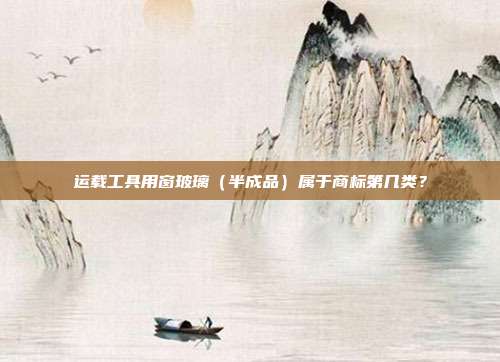 运载工具用窗玻璃（半成品）属于商标第几类？