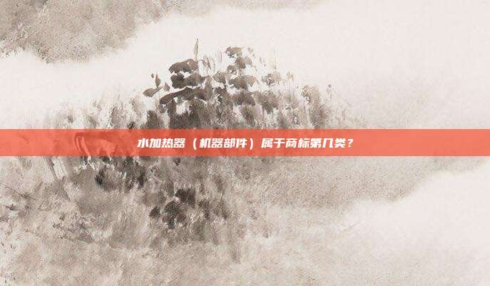 水加热器（机器部件）属于商标第几类？