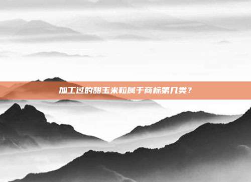 加工过的甜玉米粒属于商标第几类？