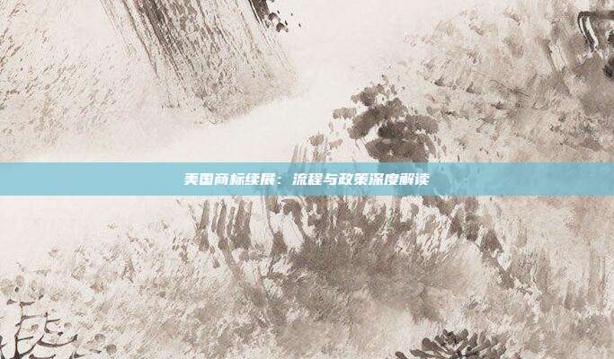 美国商标续展:流程与政策深度解读