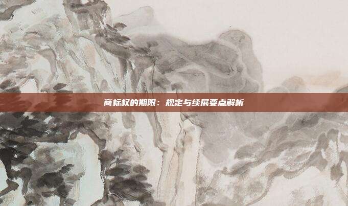 商标权的期限:规定与续展要点解析