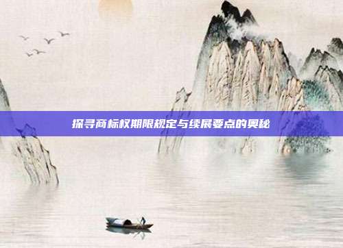 探寻商标权期限规定与续展要点的奥秘