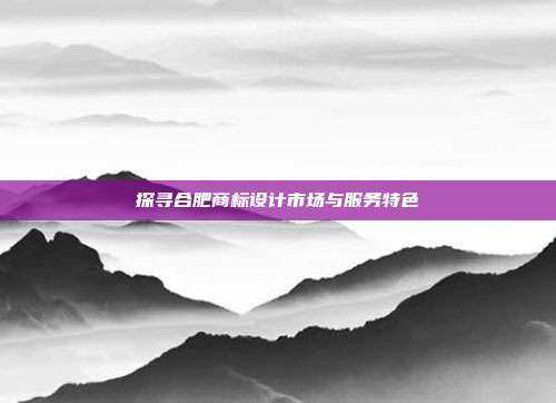 探寻合肥商标设计市场与服务特色