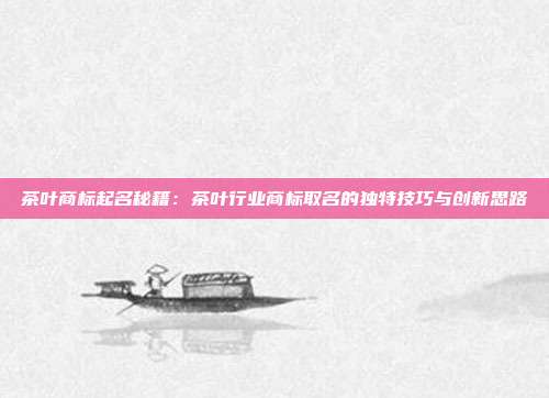 茶叶商标起名秘籍：茶叶行业商标取名的独特技巧与创新思路