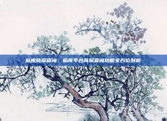 标库商标查询:标库平台商标查询功能全方位剖析