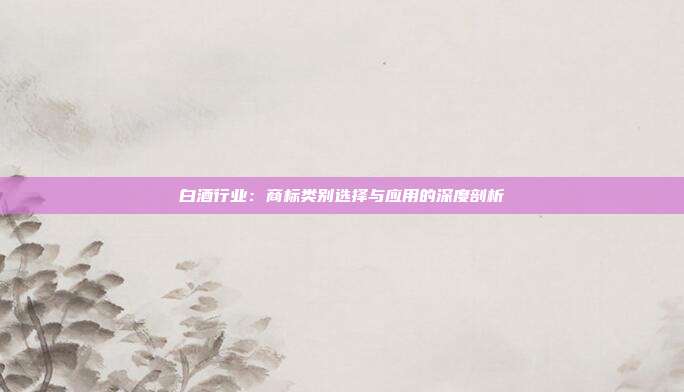 白酒行业:商标类别选择与应用的深度剖析