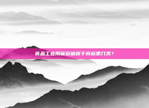 食品工业用葡萄糖属于商标第几类？