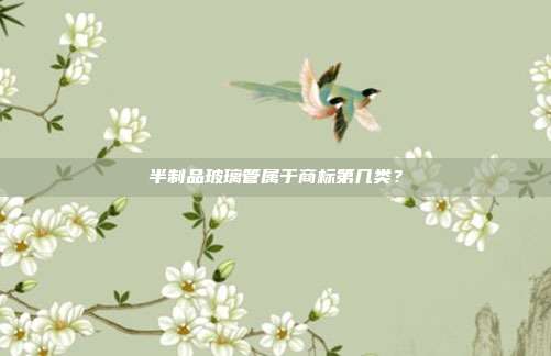 半制品玻璃管属于商标第几类?