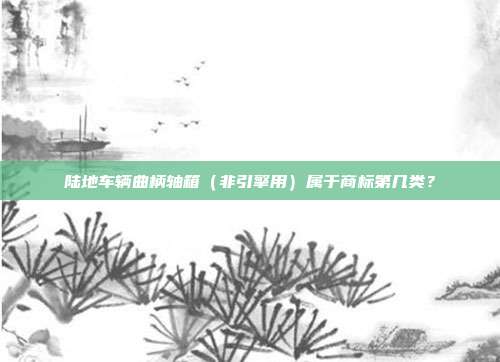 陆地车辆曲柄轴箱（非引擎用）属于商标第几类？