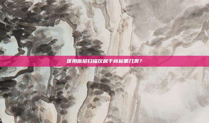 医用断层扫描仪属于商标第几类？