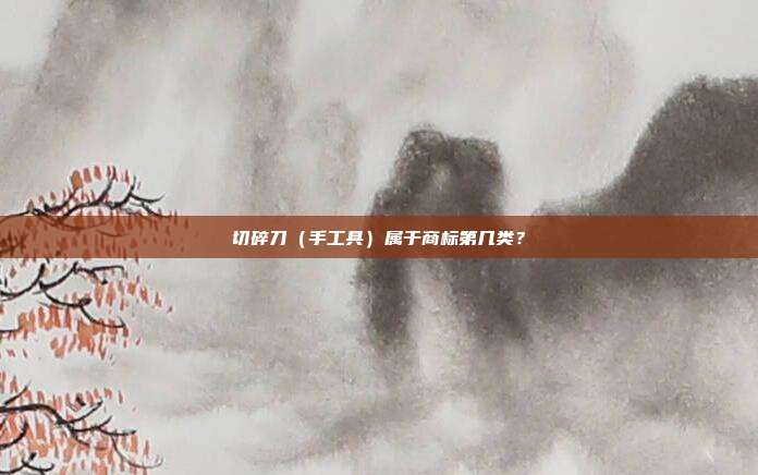 切碎刀（手工具）属于商标第几类？