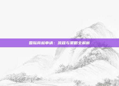 国际商标申请：流程与策略全解析