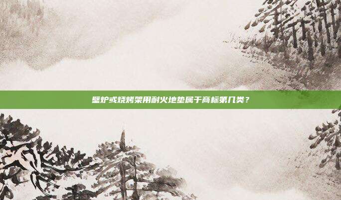 壁炉或烧烤架用耐火地垫属于商标第几类？