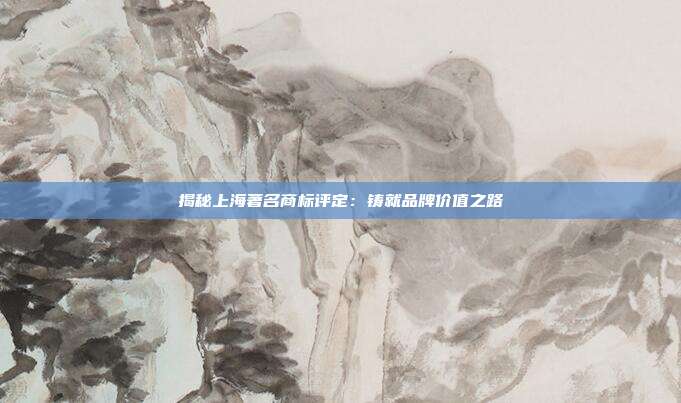 揭秘上海著名商标评定：铸就品牌价值之路