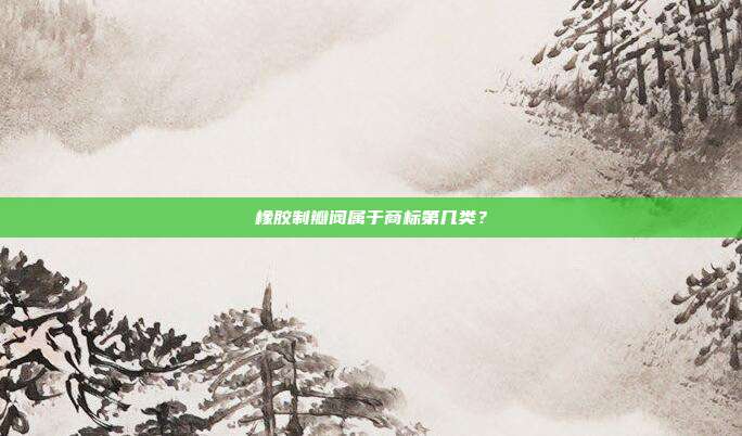 橡胶制瓣阀属于商标第几类？