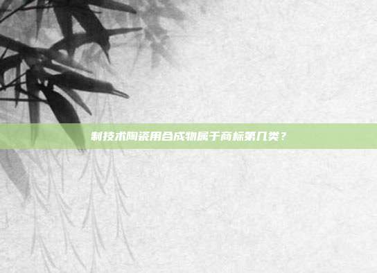 制技术陶瓷用合成物属于商标第几类？