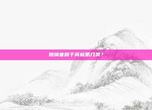 玻璃塞属于商标第几类？