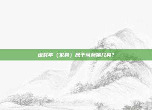 送餐车（家具）属于商标第几类？