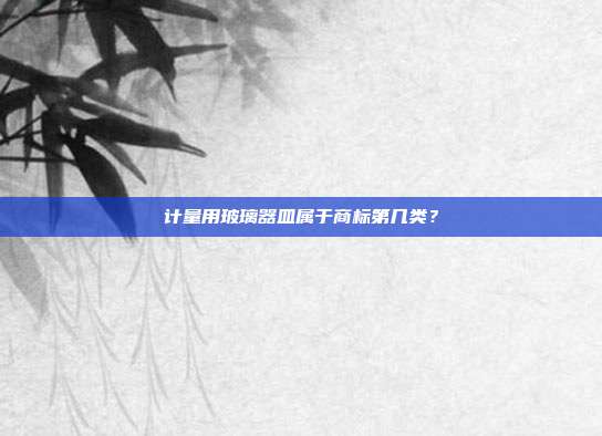计量用玻璃器皿属于商标第几类？