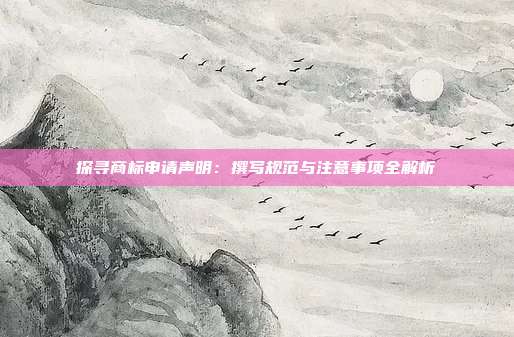 探寻商标申请声明:撰写规范与注意事项全解析
