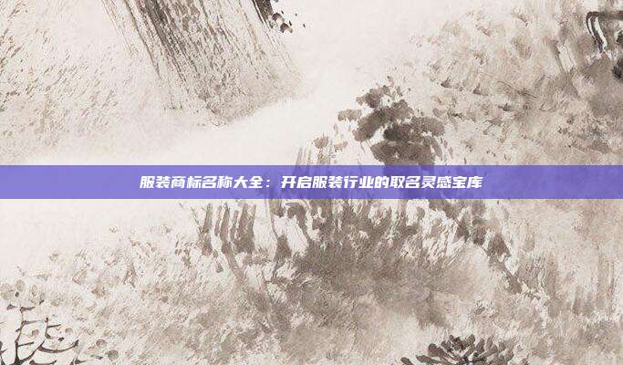 服装商标名称大全:开启服装行业的取名灵感宝库