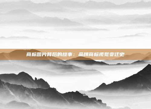 商标图片背后的故事:品牌商标视觉变迁史