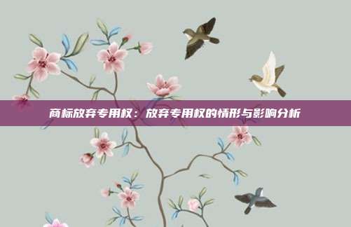 商标放弃专用权:放弃专用权的情形与影响分析