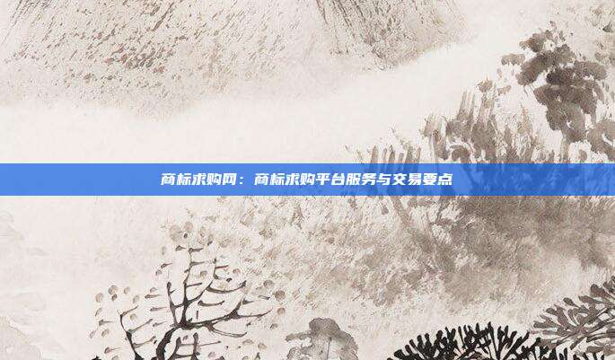 商标求购网:商标求购平台服务与交易要点