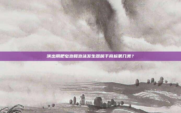 演出用肥皂泡和泡沫发生器属于商标第几类？